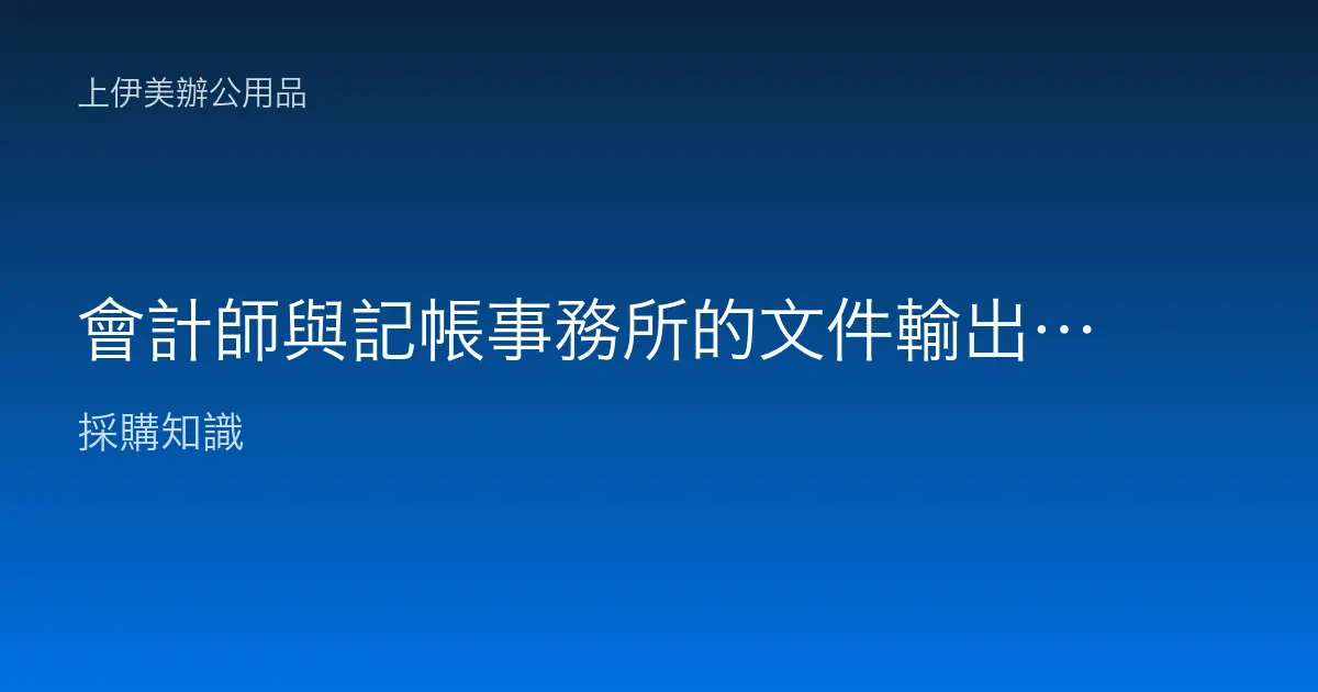 會計師與記帳事務所的文件輸出設備怎麼配：報表大量列印、報稅季尖峰與裝訂
