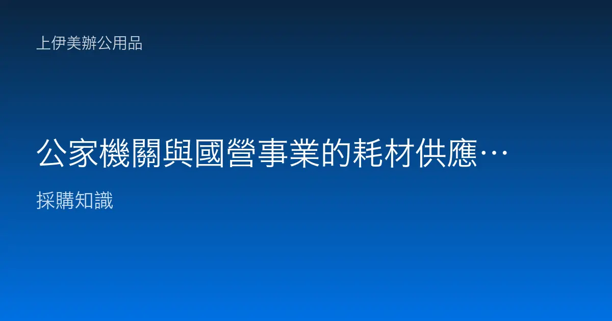 公家機關與國營事業的耗材供應與採購配合：共同供應契約、驗收請款與穩定交期