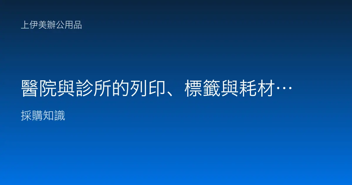 醫院與診所的列印、標籤與耗材採購重點：病歷、處方箋、檢驗標籤與量大穩定供貨