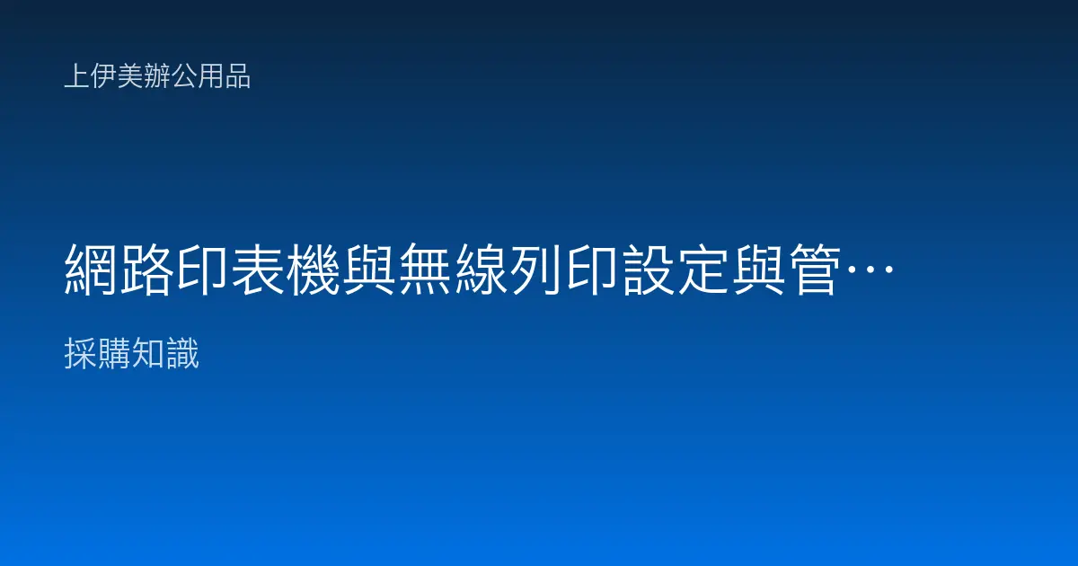 網路印表機與無線列印設定與管理：有線、Wi-Fi、行動列印與 IP 固定實務