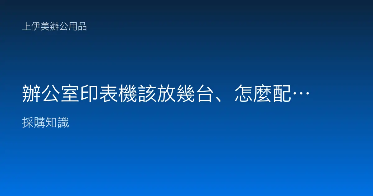辦公室印表機該放幾台、怎麼配置最有效率：集中式、分散式與部門共用規劃