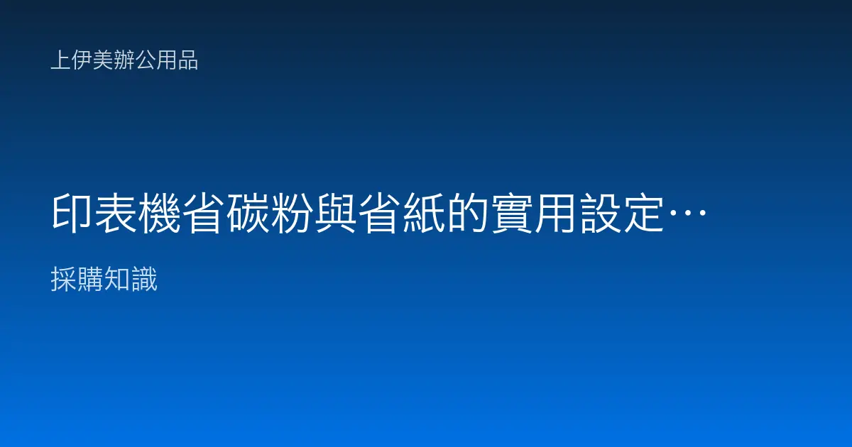 印表機省碳粉與省紙的實用設定：雙面、草稿模式、集中列印與字型調整