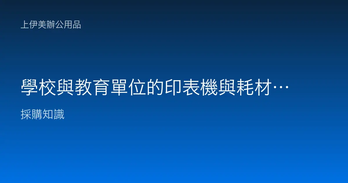 學校與教育單位的印表機與耗材採購指南：教室、行政、影印中心與寒暑假用量落差