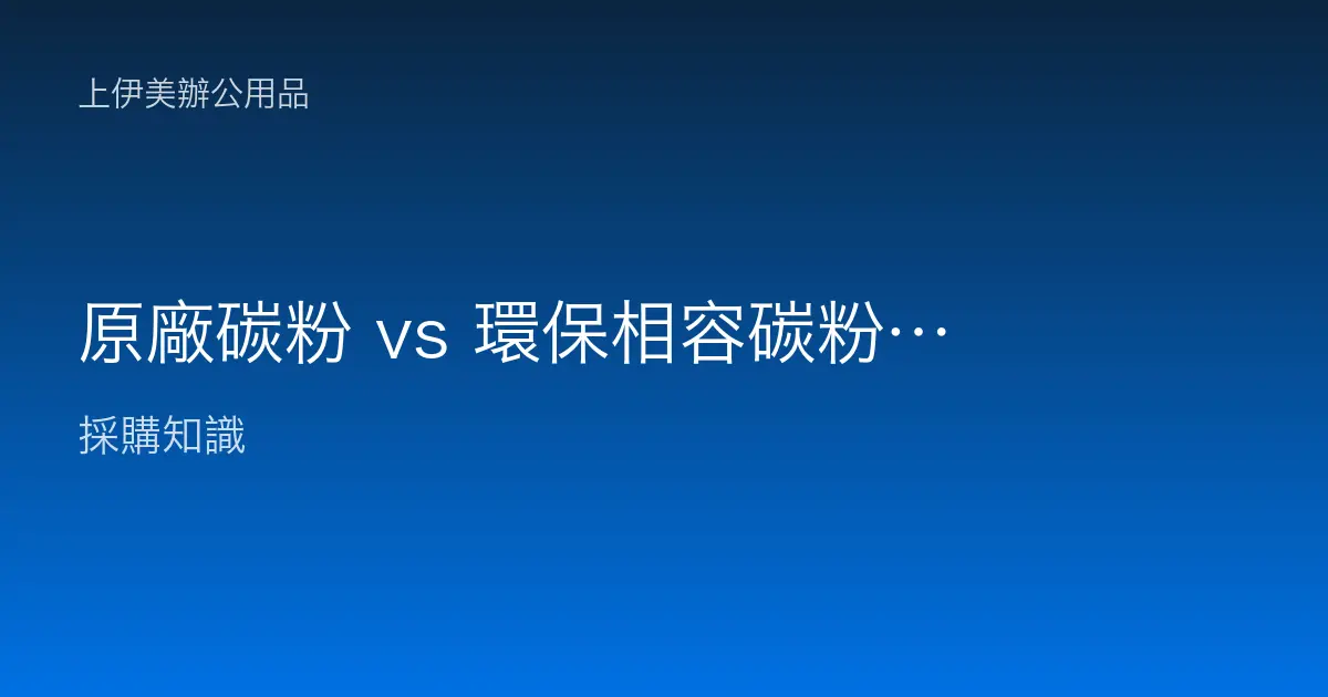 原廠碳粉 vs 環保相容碳粉：企業採購怎麼選才划算